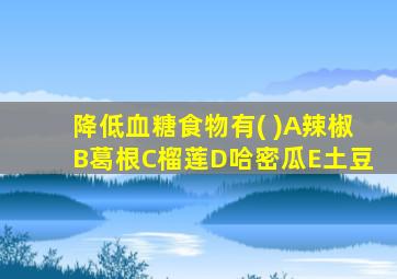 降低血糖食物有( )A辣椒B葛根C榴莲D哈密瓜E土豆